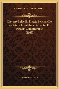Discurso Leido En El Acto Solemne De Recibir La Investidura De Doctor En Derecho Administrativo (1863)