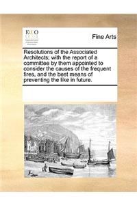 Resolutions of the Associated Architects; With the Report of a Committee by Them Appointed to Consider the Causes of the Frequent Fires, and the Best Means of Preventing the Like in Future.