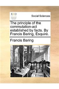 The Principle of the Commutation-ACT Established by Facts. by Francis Baring, Esquire.