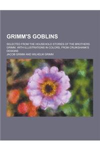 Grimm's Goblins; Selected from the Household Stories of the Brothers Grimm, with Illustrations in Colors, from Cruikshank's Designs