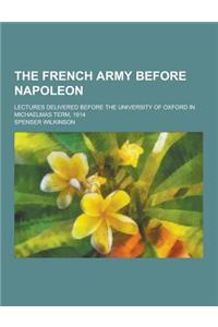The French Army Before Napoleon; Lectures Delivered Before the University of Oxford in Michaelmas Term, 1914