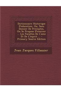 Dictionnaire Historique D'Education, Ou, Sans Donner de Preceptes, on Se Propose D'Exercer ... Les Facultes de L'Ame Et de L'Esprit ... - Primary Sour