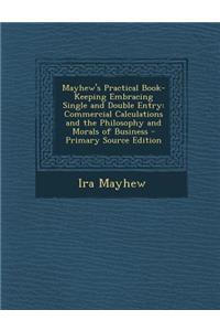 Mayhew's Practical Book-Keeping Embracing Single and Double Entry: Commercial Calculations and the Philosophy and Morals of Business - Primary Source