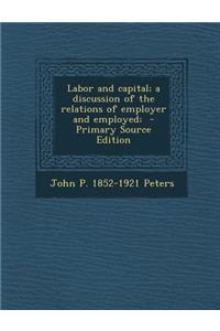 Labor and Capital; A Discussion of the Relations of Employer and Employed; - Primary Source Edition