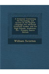 A Grammar Containing the Etymology and Syntax of the English Language: For Advanced Grammar Grades, and for High Schools, Academies, Etc