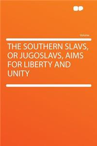 The Southern Slavs, or Jugoslavs, Aims for Liberty and Unity