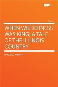 When Wilderness Was King; A Tale of the Illinois Country