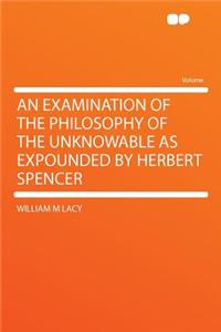 An Examination of the Philosophy of the Unknowable as Expounded by Herbert Spencer
