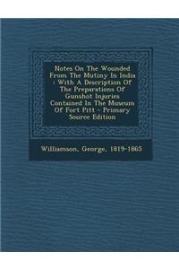 Notes on the Wounded from the Mutiny in India: With a Description of the Preparations of Gunshot Injuries Contained in the Museum of Fort Pitt - Primary Source Edition
