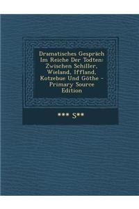 Dramatisches Gesprach Im Reiche Der Todten: Zwischen Schiller, Wieland, Iffland, Kotzebue Und Gothe - Primary Source Edition