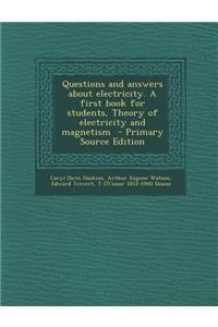 Questions and Answers about Electricity. a First Book for Students, Theory of Electricity and Magnetism