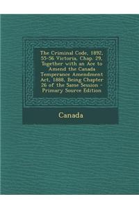 The Criminal Code, 1892, 55-56 Victoria, Chap. 29, Together with an Ace to Amend the Canada Temperance Amendment ACT, 1888, Being Chapter 26 of the Sa