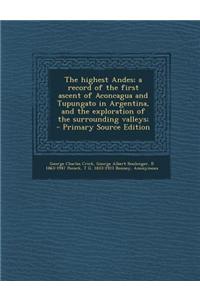 The Highest Andes; A Record of the First Ascent of Aconcagua and Tupungato in Argentina, and the Exploration of the Surrounding Valleys; - Primary Sou