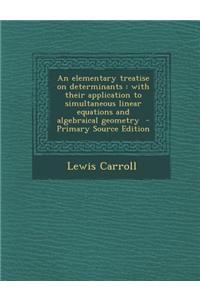 An Elementary Treatise on Determinants: With Their Application to Simultaneous Linear Equations and Algebraical Geometry - Primary Source Edition
