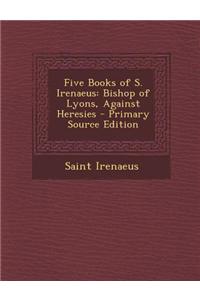 Five Books of S. Irenaeus: Bishop of Lyons, Against Heresies