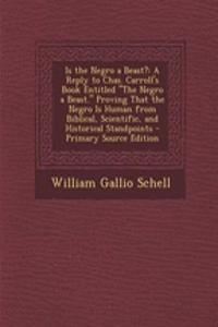 Is the Negro a Beast?: A Reply to Chas. Carroll's Book Entitled the Negro a Beast. Proving That the Negro Is Human from Biblical, Scientific,