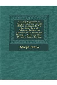 Closing Argument of Adolph Sutro on the Bill Before Congress to Aid the Sutro Tunnel: Delivered Before the Committee on Mines and Mining ... April 22,