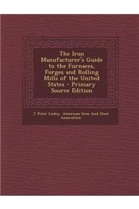 The Iron Manufacturer's Guide to the Furnaces, Forges and Rolling Mills of the United States - Primary Source Edition