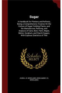 Sugar: A Handbook for Planters and Refiners, Being a Comprehensive Treatise On the Culture of Sugar-Yielding Plants, and the Manufacture, Refining, and Ana