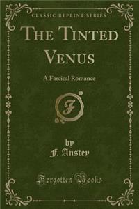 The Tinted Venus: A Farcical Romance (Classic Reprint)