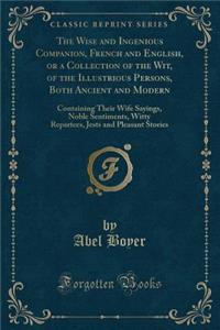 The Wise and Ingenious Companion, French and English, or a Collection of the Wit, of the Illustrious Persons, Both Ancient and Modern