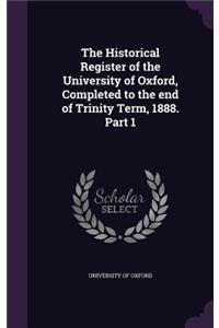 The Historical Register of the University of Oxford, Completed to the End of Trinity Term, 1888. Part 1