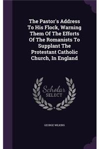 The Pastor's Address To His Flock, Warning Them Of The Efforts Of The Romanists To Supplant The Protestant Catholic Church, In England