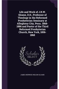 Life and Work of J.R.W. Sloane, D.D., Professor of Theology in the Reformed Presbyterian Seminary at Allegheny City, Penn. 1868-1886 and Pastor of the Third Reformed Presbyterian Church, New York, 1856-1868