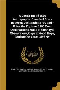 A Catalogue of 8560 Astrographic Standard Stars Between Declinations -40 and -52 for the Equinox 1900 From Observations Made at the Royal Observatory, Cape of Good Hope, During the Years 1896-99