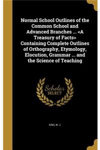 Normal School Outlines of the Common School and Advanced Branches ... Containing Complete Outlines of Orthography, Etymology, Elocution, Grammar ... and the Science of Teaching