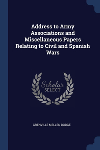 Address to Army Associations and Miscellaneous Papers Relating to Civil and Spanish Wars