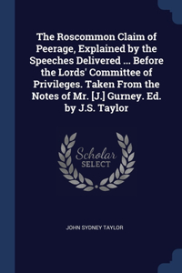The Roscommon Claim of Peerage, Explained by the Speeches Delivered ... Before the Lords' Committee of Privileges. Taken From the Notes of Mr. [J.] Gurney. Ed. by J.S. Taylor