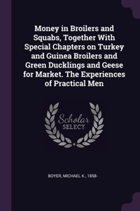 Money in Broilers and Squabs, Together With Special Chapters on Turkey and Guinea Broilers and Green Ducklings and Geese for Market. The Experiences of Practical Men