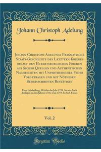 Johann Christoph Adelungs Pragmatische Staats-Geschichte Des Letztern Krieges Bis Auf Den Hubertsburgischen Frieden Aus Sicher Quellen Und Authentischen Nachrichten Mit Unpartheiischer Feder Vorgetragen Und Mit NÃ¶thigen Beweisschriften BestÃ¤tiget