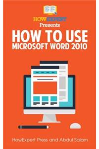 How to Use Microsoft Word 2010: Your Step-By-Step Guide to Using Microsoft Word 2010