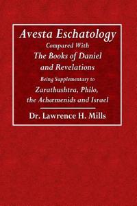 Avesta Eschatology: Compared with the Books of Daniel and Revelations Being Supplementary to Zarathustra, Philo, the Achaemenids and Israe