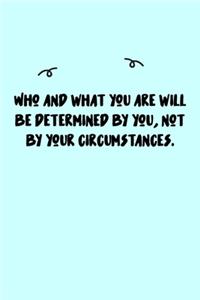 Who and what you are will be determined by you, not by your circumstances. Journal