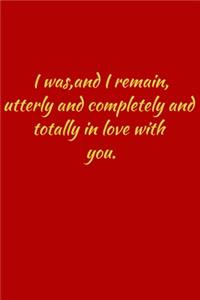I was, and i remain, utterly and completely and totally in love with you.