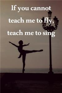 If you cannot teach me to fly, teach me to sing
