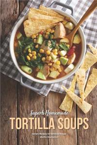 Superb Homemade Tortilla Soups: Simple Recipes for Delicious Soups