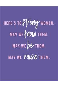 Here's to Strong Women. May We Know Them. May We Be Them. May We Raise Them.