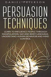 Persuasion Techniques: Learn to Influence People through Manipulation, NLP, and Body Language. Understand Human Behavior and Mind Control