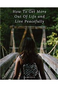 How to Get More Out of Life and Live Peacefully