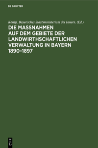 Die Maßnahmen Auf Dem Gebiete Der Landwirthschaftlichen Verwaltung in Bayern 1890-1897