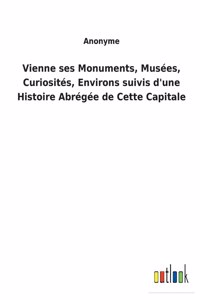 Vienne ses Monuments, Musées, Curiosités, Environs suivis d'une Histoire Abrégée de Cette Capitale