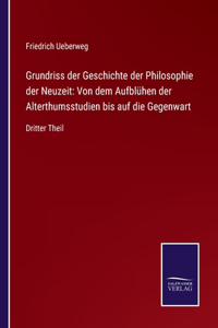 Grundriss der Geschichte der Philosophie der Neuzeit: Von dem Aufblühen der Alterthumsstudien bis auf die Gegenwart: Dritter Theil