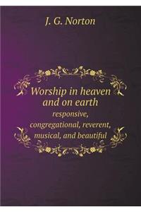 Worship in heaven and on earth responsive, congregational, reverent, musical, and beautiful