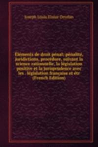 Elements de droit penal; penalite, juridictions, procedure, suivant la science rationnelle, la legislation positive et la jurisprudence avec les . legislation francaise et etr (French Edition)