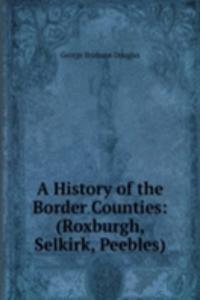 History of the Border Counties: (Roxburgh, Selkirk, Peebles)