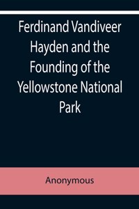 Ferdinand Vandiveer Hayden and the Founding of the Yellowstone National Park